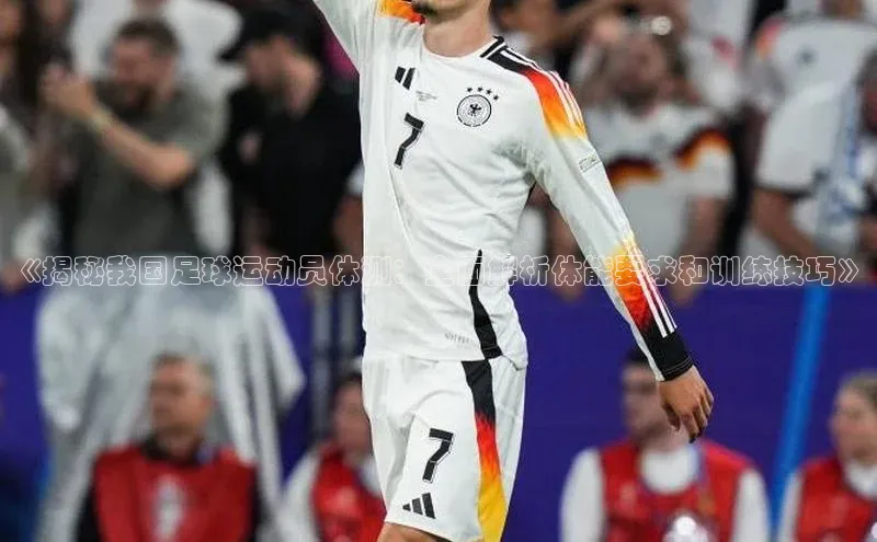 熊猫体育appARGA公司《揭秘我国足球运动员体测：全面解析体能要求和训练技巧》