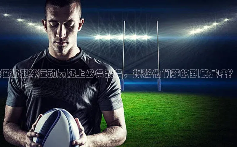 熊猫体育58同城探秘足球运动员腿上必备装备，揭秘他们穿的到底是啥？