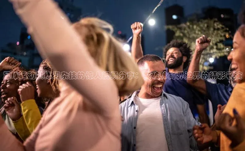 熊猫体育入口轻美电器足球运动员练习杂技的惊人视频分享：突破体育界边界的精彩表演