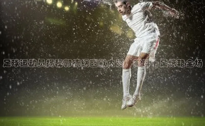 熊猫体育直播app下载巴美列捷福足球运动员揭秘郭德纲幽默内涵，笑料十足惊艳全场