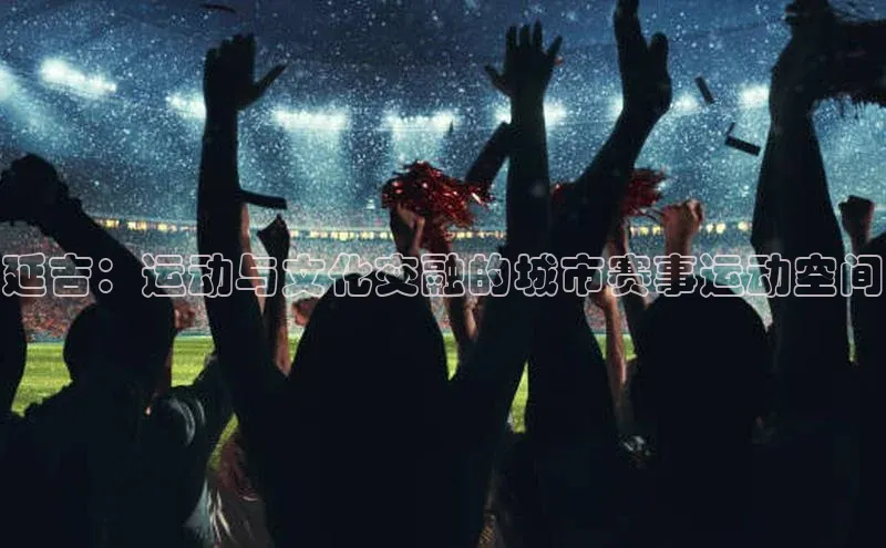 熊猫体育app安装入口荣信文化延吉：运动与文化交融的城市赛事运动空间