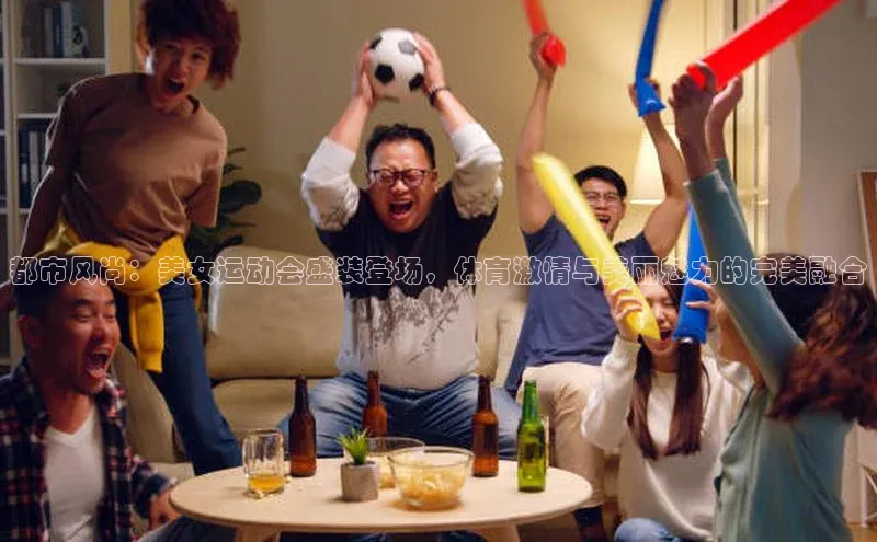 都市风尚：美女运动会盛装登场，体育激情与美丽魅力的完美融合