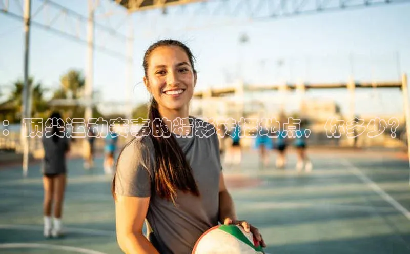 ：顶尖运动赛事的精彩转播地点，你多少？