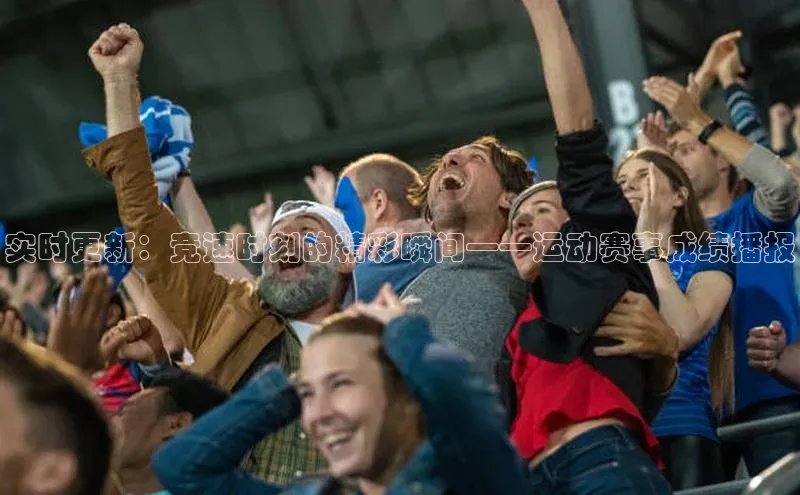 实时更新：竞速时刻的精彩瞬间——运动赛事成绩播报