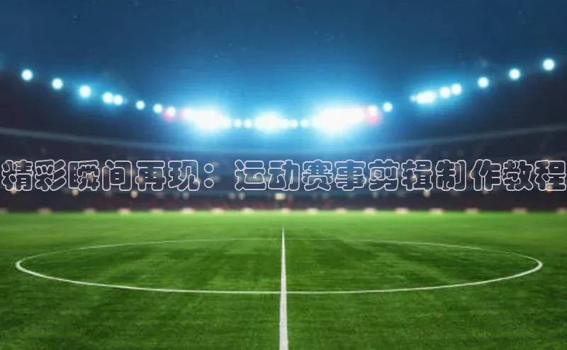 精彩瞬间再现：运动赛事剪辑制作教程