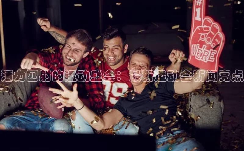 活力四射的运动盛会：最新运动会新闻亮点