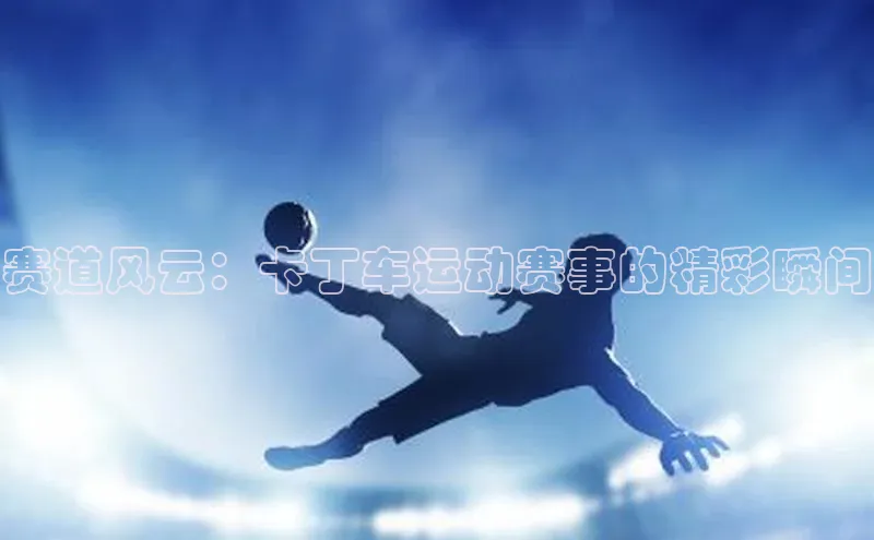 赛道风云：卡丁车运动赛事的精彩瞬间