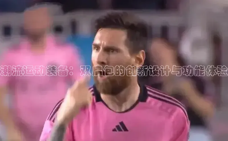 潮流运动装备：双肩包的创新设计与功能体验