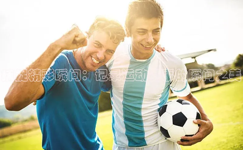 捕捉精彩瞬间：记录运动赛事的瞬间之美