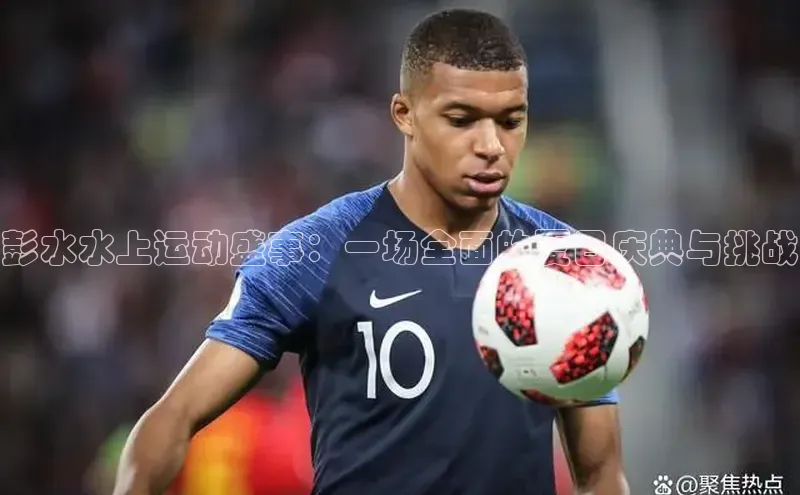 彭水水上运动盛事：一场全面的夏日庆典与挑战