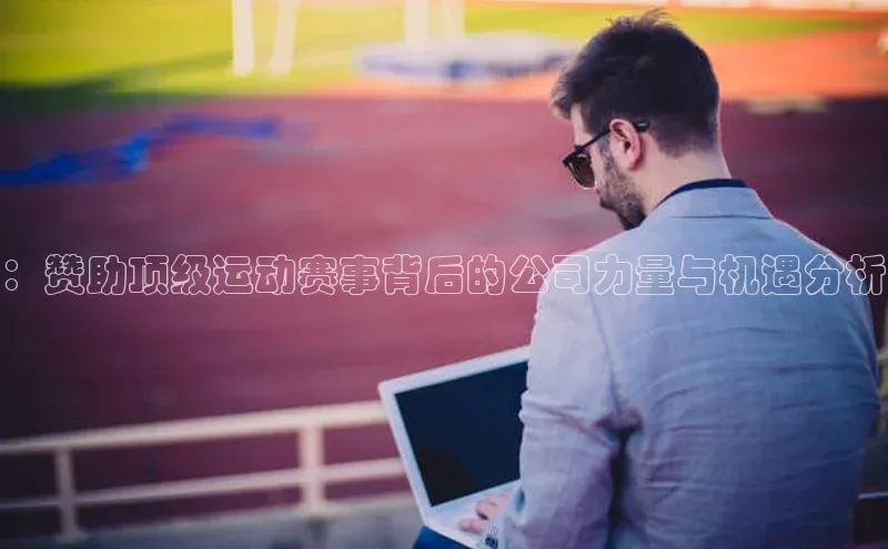 ：赞助顶级运动赛事背后的公司力量与机遇分析