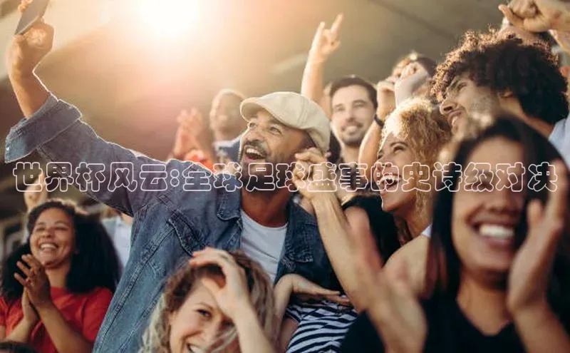 世界杯风云:全球足球盛事的史诗级对决