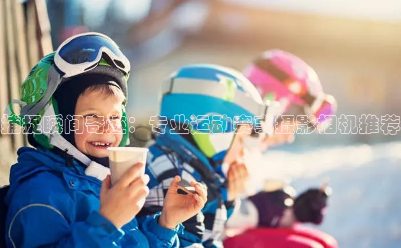 捕捉瞬间奇迹：专业运动赛事摄影相机推荐