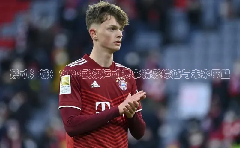 燃动江城：2023武汉运动赛事精彩综述与未来展望