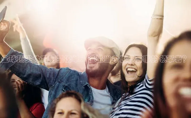 全球顶尖体育明星榜单：谁是当今世界赛事的领军者？