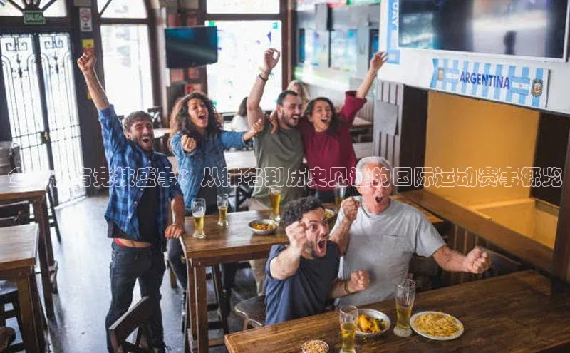 全球体育竞技盛事：从排名到历史见证的国际运动赛事概览