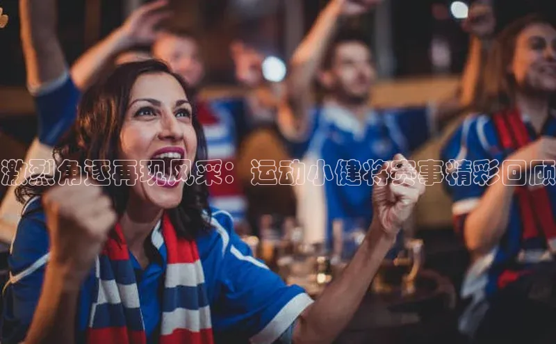 激烈角逐再现风采：运动小健将赛事精彩回顾