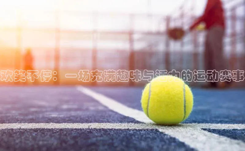欢笑不停：一场充满趣味与活力的运动赛事