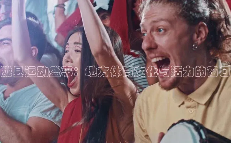 陇县运动盛事：地方体育文化与活力的窗口