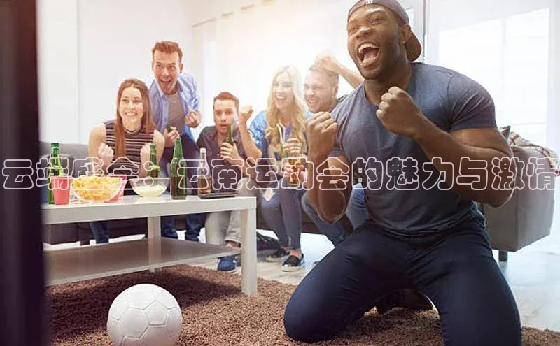 云端盛会：云南运动会的魅力与激情