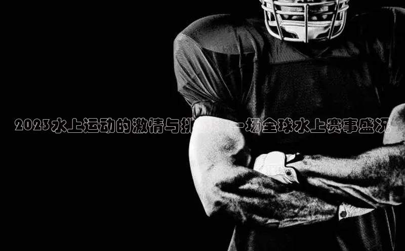2023水上运动的激情与挑战：一场全球水上赛事盛况