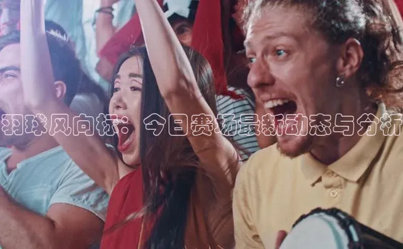 羽球风向标：今日赛场最新动态与分析
